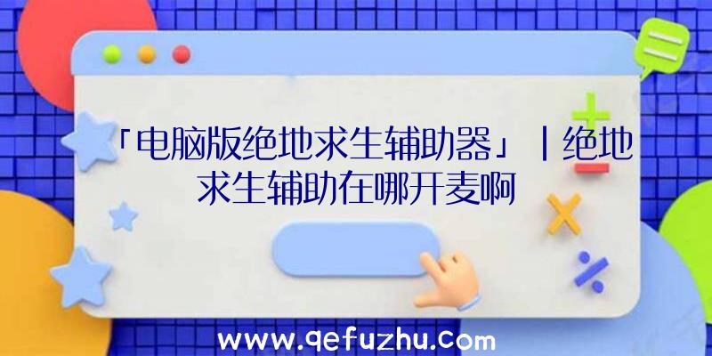 「电脑版绝地求生辅助器」|绝地求生辅助在哪开麦啊